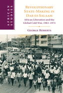 Revolutionary State-Making in Dar Es Salaam: African Liberation and the Global Cold War, 1961-1974