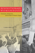 Revolutionary Womanhood: Feminisms, Modernity, and the State in Nasser's Egypt