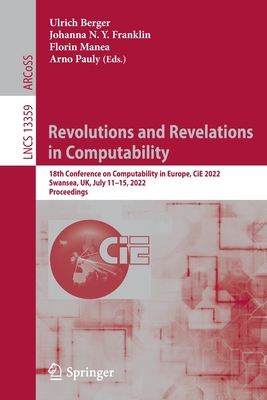 Revolutions and Revelations in Computability: 18th Conference on Computability in Europe, CiE 2022, Swansea, UK, July 11-15, 2022, Proceedings - Berger, Ulrich (Editor), and Franklin, Johanna N. Y. (Editor), and Manea, Florin (Editor)