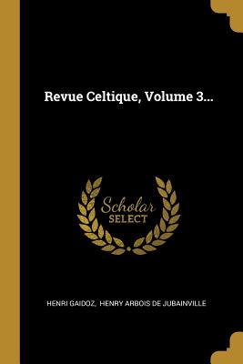 Revue Celtique, Volume 3... - Gaidoz, Henri, and Henry Arbois De Jubainville (Creator)