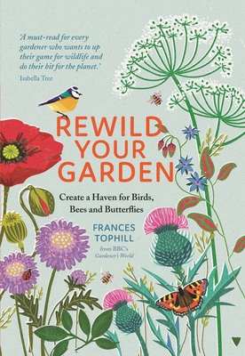 Rewild Your Garden: Create a Haven for Birds, Bees and Butterflies - Tophill, Frances