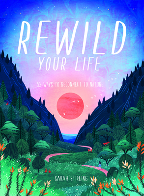 Rewild Your Life: Reconnect to Nature Over 52 Seasonal Projects - Stirling, Sarah