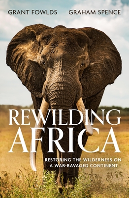 Rewilding Africa: Restoring the Wilderness on a War-ravaged Continent - Fowlds, Grant, and Spence, Graham