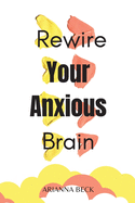 Rewire Your Anxious Brain: Clear Your Mind of Negative Thoughts and Start Living Now