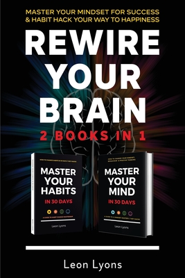 Rewire Your Brain: 2 Books in 1 Master Your Mindset For Success and Habit Hack Your Way To Happiness: How To Change Habits and Mindset in 30 days - Lyons, Leon