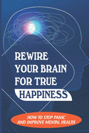 Rewire Your Brain For True Happiness: How To Stop Panic And Improve Mental Health: Stress Headache Relief