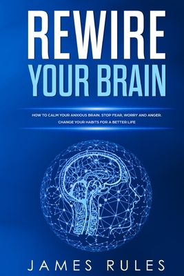 Rewire Your Brain: How to Calm your Anxious Brain. Stop Fear, Worry, and Anger. Change your Habits for a Better Life. - Rules, James