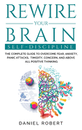 Rewire Your Brain: Self Discipline. the Complete Guide to Overcome Fear, Anxiety, Panic Attacks, Timidity, Concern, and Above All Positive Thinking