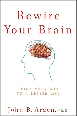 Rewire Your Brain: Think Your Way to a Better Life - Arden, John B
