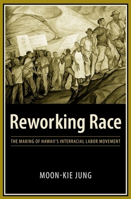 Reworking Race: The Making of Hawaii's Interracial Labor Movement - Jung, Moon-Kie, Professor