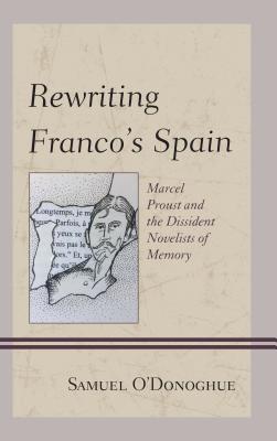 Rewriting Franco's Spain: Marcel Proust and the Dissident Novelists of Memory - O'Donoghue, Samuel