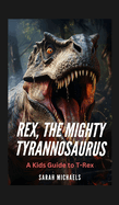 Rex, the Mighty Tyrannosaurus: A Kids Guide to T-Rex