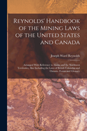 Reynolds' Handbook of the Mining Laws of the United States and Canada: Arranged With Reference to Alaska and the Northwest Territories, Also Including the Laws of British Columbia and Ontario. Forms and Glossary