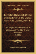 Reynold's Handbook of the Mining Laws of the United States and Canada, Parts 1-2: Arranged with Reference to Alaska and the Northwest Territories (1898)