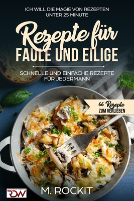 Rezepte f?r Faule und Eilige, schnelle und einfache Rezepte f?r jedermann: Ich Will - Die Magie von Rezepten unter 25 Minute - 66 Rezepte zum verlieben - Rockit, M