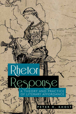 Rhetor Response: A Theory and Practice of Literary Affordance - Khost, Peter H