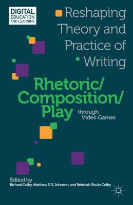 Rhetoric/Composition/Play Through Video Games: Reshaping Theory and Practice of Writing - Colby, R (Editor), and Johnson, M (Editor)
