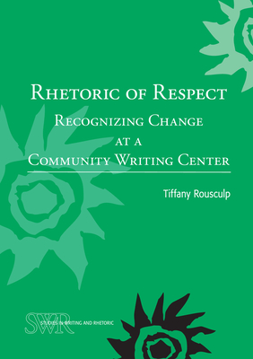 Rhetoric of Respect: Recognizing Change at a Community Writing Center - Rousculp, Tiffany