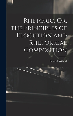 Rhetoric, Or, the Principles of Elocution and Rhetorical Composition - Willard, Samuel