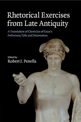 Rhetorical Exercises from Late Antiquity: A Translation of Choricius of Gaza's Preliminary Talks and Declamations - Choricius, and Penella, Robert J. (Editor), and Amato, Eugenio