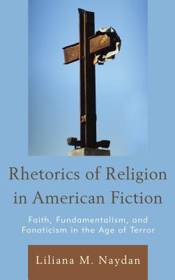 Rhetorics of Religion in American Fiction: Faith, Fundamentalism, and Fanaticism in the Age of Terror - Naydan, Liliana M