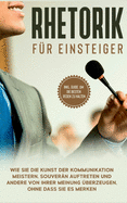 Rhetorik f?r Einsteiger: Wie Sie die Kunst der Kommunikation meistern, souver?n auftreten und andere von Ihrer Meinung ?berzeugen, ohne dass Sie es merken - inkl. Guide, um die besten Reden zu halten