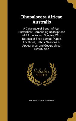 Rhopalocera Africae Australis: A Catalogue of South African Butterflies: Comprising Descriptions of All the Known Species, With Notices of Their Larvae, Pupae, Localities, Habits, Seasons of Appearance, and Geographical Distribution - Trimen, Roland 1840-1916