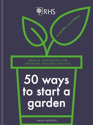 RHS 50 Ways to Start a Garden: Ideas and Inspiration for Growing Indoors and Out - Akeroyd, Simon