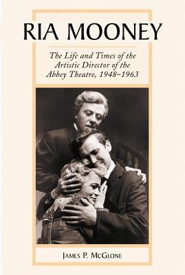 Ria Mooney: The Life and Times of the Artistic Director of the Abbey Theatre, 1948-1963 - McGlone, James P