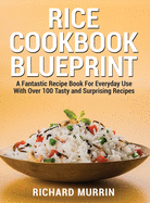 Rice Cookbook Blueprint: A Fantastic Recipe Book For Everyday Use With Over 100 Tasty and Surprising Recipes