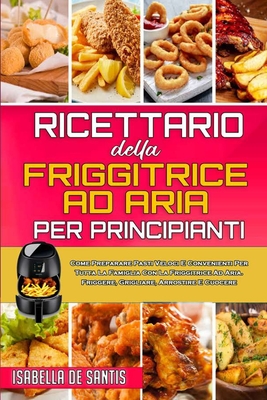 Ricettario Della Friggitrice ad Aria per Principianti: Come Preparare Pasti Veloci E Convenienti Per Tutta La Famiglia Con La Friggitrice Ad Aria. Friggere, Grigliare, Arrostire E Cuocere (Air Fryer Cookbook for Beginners) - de Santis, Isabella