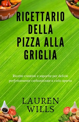 Ricettario della pizza alla griglia: Ricette creative e saporite per delizie perfettamente carbonizzate a cielo aperto - Wills, Lauren