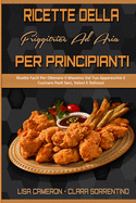 Ricette Della Friggitrice Ad Aria Per Principianti: Ricette Facili Per Ottenere Il Massimo Dal Tuo Apparecchio E Cucinare Pasti Sani, Veloci E Deliziosi (Air Fryer Recipes For Beginners) (Italian Version)