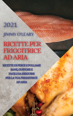 Ricette Per Friggitrice Ad Aria 2021 (Air Fryer Recipes Italian Edition): Ricette Di Pesce E Pollame Sane, Gustose E Facili Da Eseguire Per La Tua Friggitrice Ad Aria - O'Leary, Jimmy