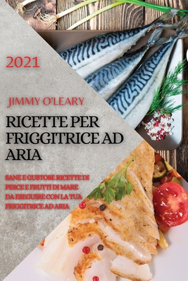 Ricette Per Friggitrice Ad Aria 2021 (Air Fryer Recipes Italian Edition): Sane E Gustose Ricette Di Pesce E Frutti Di Mare Da Eseguire Con La Tua Friggitrice Ad Aria - O'Leary, Jimmy