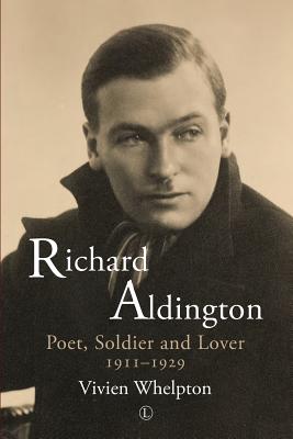 Richard Aldington: Poet, Soldier and Lover 1911-1929 - Whelpton, Vivien