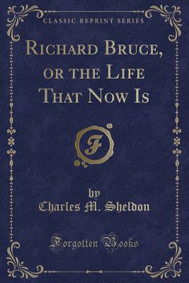 Richard Bruce, or the Life That Now Is (Classic Reprint) - Sheldon, Charles M