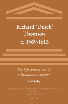 Richard 'Dutch' Thomson, C. 1569-1613: The Life and Letters of a Renaissance Scholar - Botley, Paul