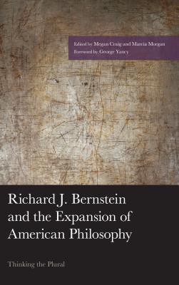 Richard J. Bernstein and the Expansion of American Philosophy: Thinking the Plural - Morgan, Marcia (Contributions by), and Craig, Megan (Contributions by), and Yancy, George (Foreword by)