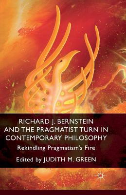 Richard J. Bernstein and the Pragmatist Turn in Contemporary Philosophy: Rekindling Pragmatism's Fire - Green, J (Editor)