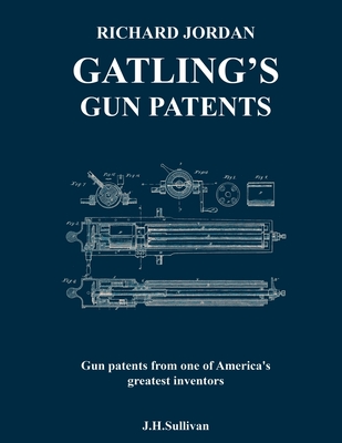 Richard Jordan Gatling 's Gun Patents: Gun patents from one of America's greatest inventors - Sullivan, J H