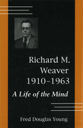 Richard M. Weaver, 1910-1963: A Life of the Mind Volume 1