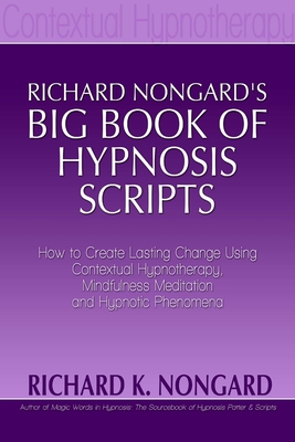 Richard Nongard's Big Book of Hypnosis Scripts: How to Create Lasting Change Using Contextual Hypnotherapy, Mindfulness Meditation and Hypnotic Phenomena - Nongard, Richard