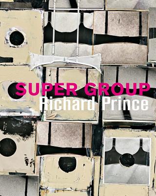 Richard Prince: Super Group - Prince, Richard (Text by)