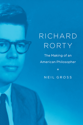 Richard Rorty: The Making of an American Philosopher - Gross, Neil
