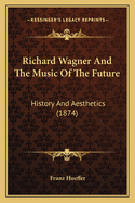 Richard Wagner And The Music Of The Future: History And Aesthetics (1874)