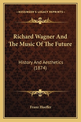 Richard Wagner And The Music Of The Future: History And Aesthetics (1874) - Hueffer, Francis