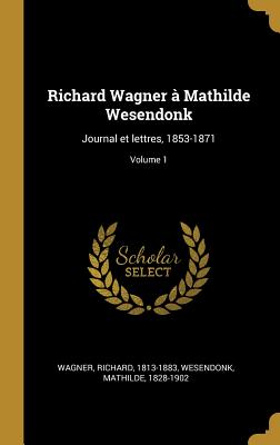 Richard Wagner ? Mathilde Wesendonk: Journal Et Lettres, 1853-1871; Volume 1 - Wagner, Richard, and Wesendonck, Mathilde