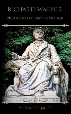 Richard Wagner on Tragedy, Christianity, and the State: Three Essays - Jacob, Alexander