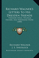 Richard Wagner's Letters To His Dresden Friends: Theodor Uhlig, Wilhelm Fischer, And Ferdinand Heine (1890)